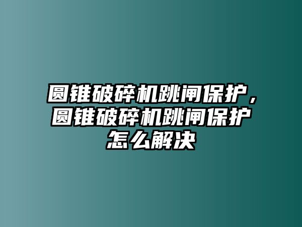 圓錐破碎機跳閘保護，圓錐破碎機跳閘保護怎么解決