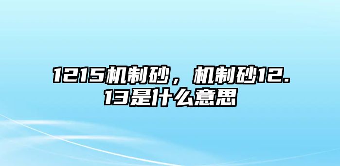 1215機(jī)制砂，機(jī)制砂12.13是什么意思