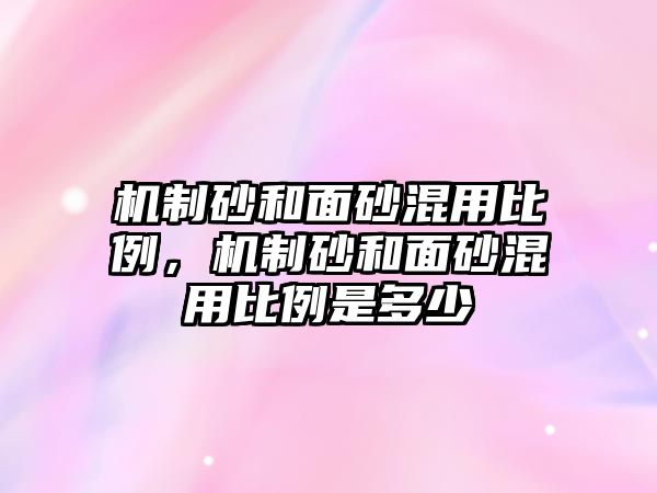 機(jī)制砂和面砂混用比例，機(jī)制砂和面砂混用比例是多少