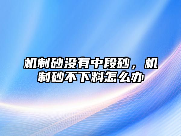 機制砂沒有中段砂，機制砂不下料怎么辦