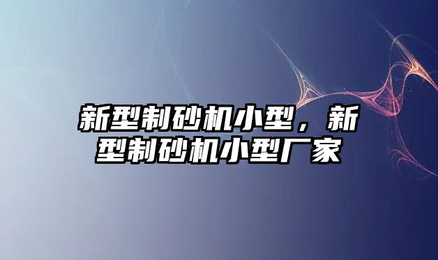 新型制砂機(jī)小型，新型制砂機(jī)小型廠家