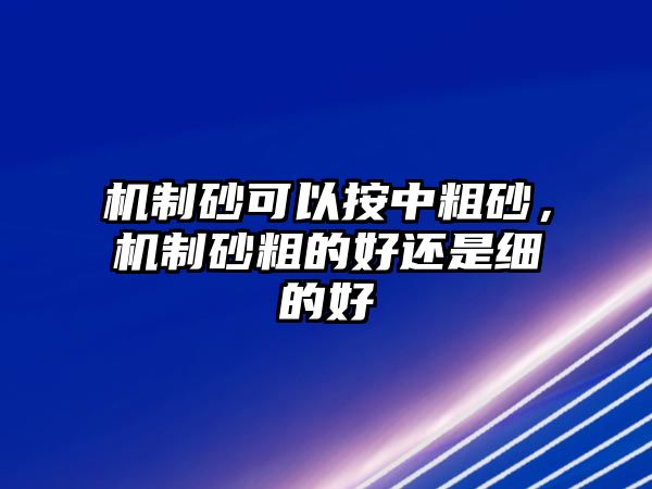 機制砂可以按中粗砂，機制砂粗的好還是細的好