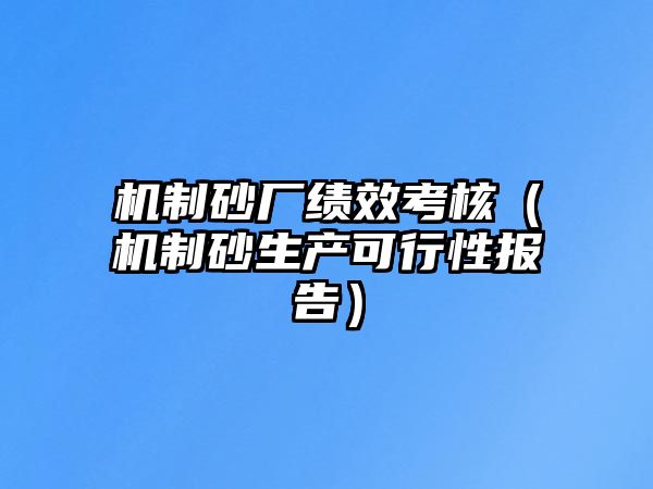 機制砂廠績效考核（機制砂生產(chǎn)可行性報告）