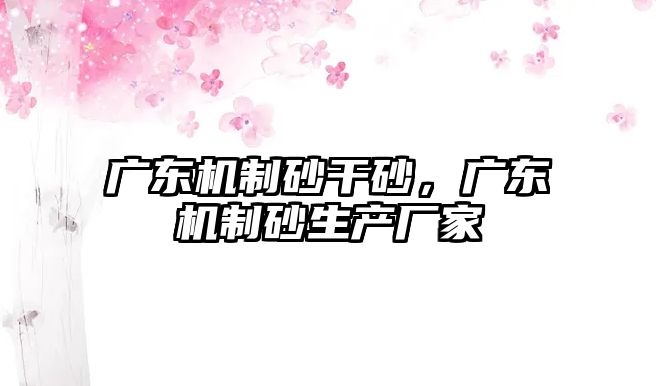 廣東機制砂干砂，廣東機制砂生產廠家