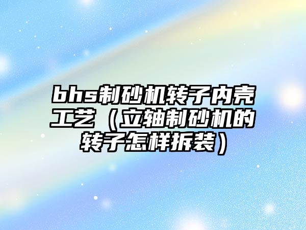 bhs制砂機轉(zhuǎn)子內(nèi)殼工藝（立軸制砂機的轉(zhuǎn)子怎樣拆裝）