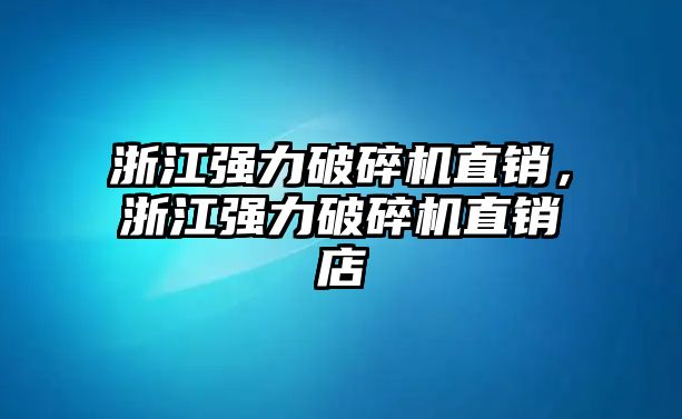 浙江強力破碎機直銷，浙江強力破碎機直銷店