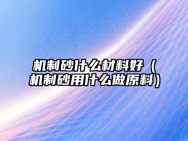 機制砂什么材料好（機制砂用什么做原料）