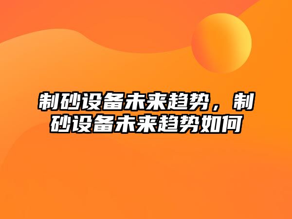 制砂設備未來趨勢，制砂設備未來趨勢如何