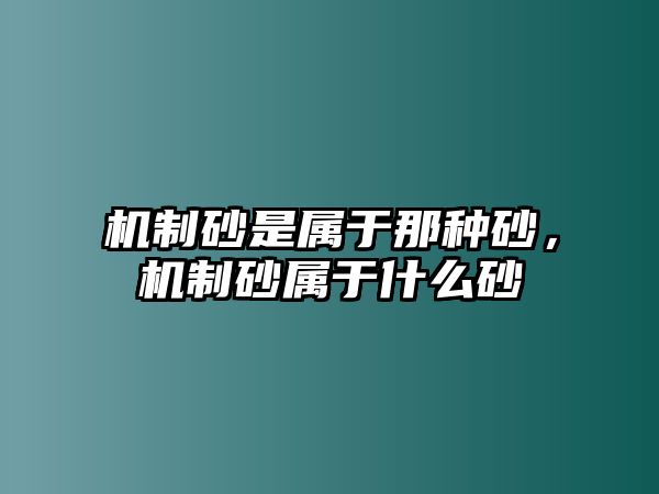 機(jī)制砂是屬于那種砂，機(jī)制砂屬于什么砂