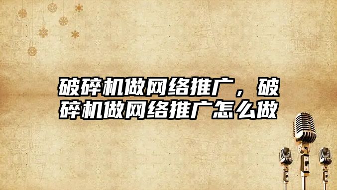 破碎機做網絡推廣，破碎機做網絡推廣怎么做