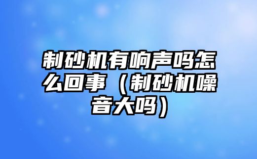 制砂機(jī)有響聲嗎怎么回事（制砂機(jī)噪音大嗎）