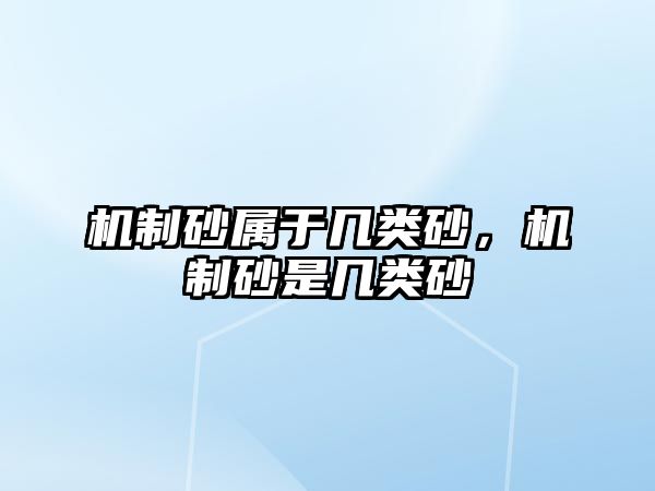 機制砂屬于幾類砂，機制砂是幾類砂