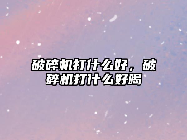 破碎機打什么好，破碎機打什么好喝