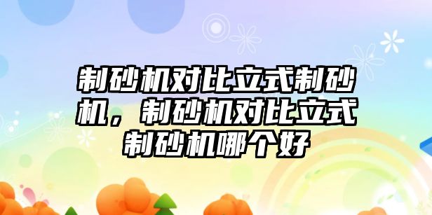 制砂機(jī)對比立式制砂機(jī)，制砂機(jī)對比立式制砂機(jī)哪個(gè)好