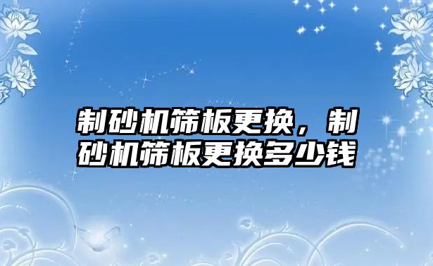 制砂機篩板更換，制砂機篩板更換多少錢