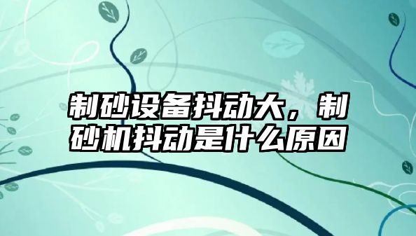 制砂設備抖動大，制砂機抖動是什么原因