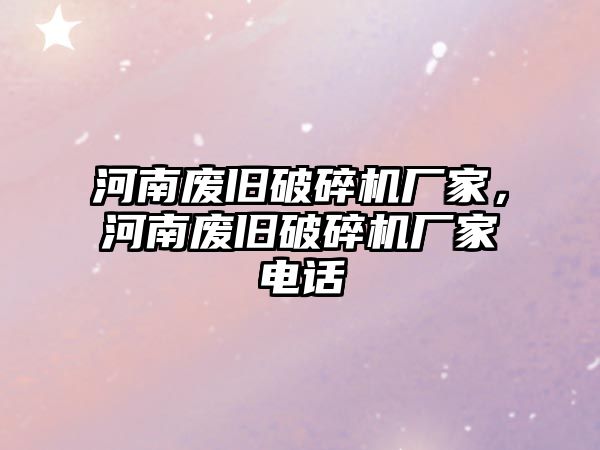 河南廢舊破碎機廠家，河南廢舊破碎機廠家電話