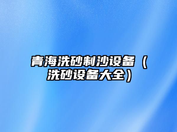 青海洗砂制沙設備（洗砂設備大全）