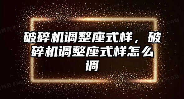 破碎機調整座式樣，破碎機調整座式樣怎么調