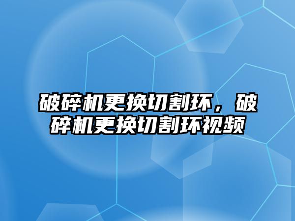 破碎機更換切割環，破碎機更換切割環視頻