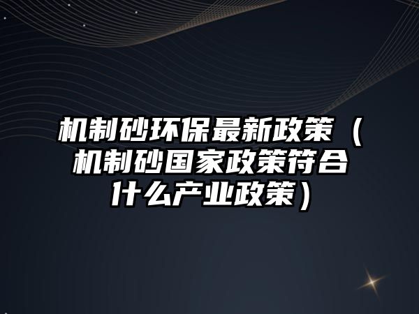 機制砂環保最新政策（機制砂國家政策符合什么產業政策）