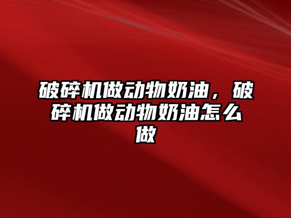 破碎機做動物奶油，破碎機做動物奶油怎么做