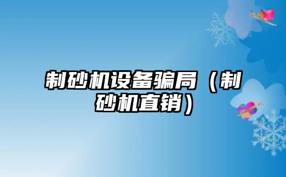 制砂機設備騙局（制砂機直銷）