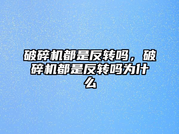 破碎機都是反轉嗎，破碎機都是反轉嗎為什么