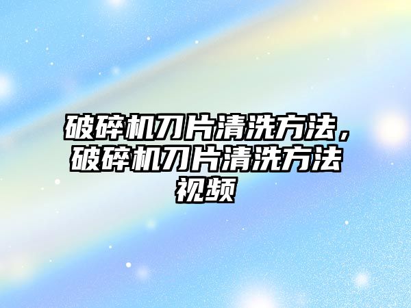 破碎機刀片清洗方法，破碎機刀片清洗方法視頻