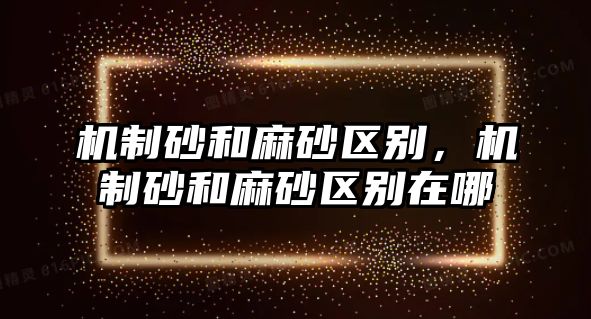 機制砂和麻砂區別，機制砂和麻砂區別在哪