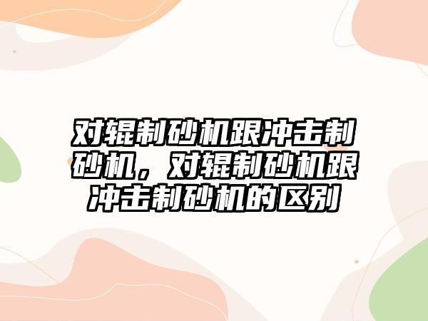 對輥制砂機跟沖擊制砂機，對輥制砂機跟沖擊制砂機的區別