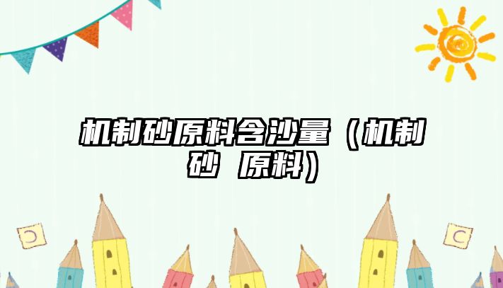 機(jī)制砂原料含沙量（機(jī)制砂 原料）