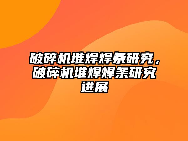 破碎機堆焊焊條研究，破碎機堆焊焊條研究進展