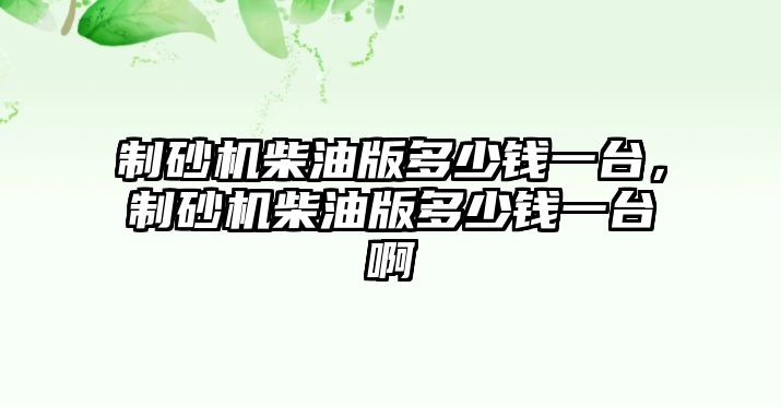 制砂機柴油版多少錢一臺，制砂機柴油版多少錢一臺啊