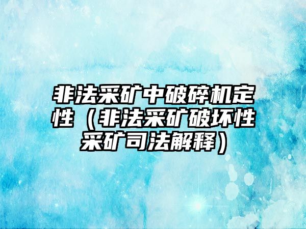 非法采礦中破碎機定性（非法采礦破壞性采礦司法解釋）