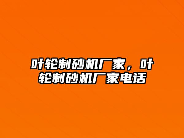 葉輪制砂機廠家，葉輪制砂機廠家電話