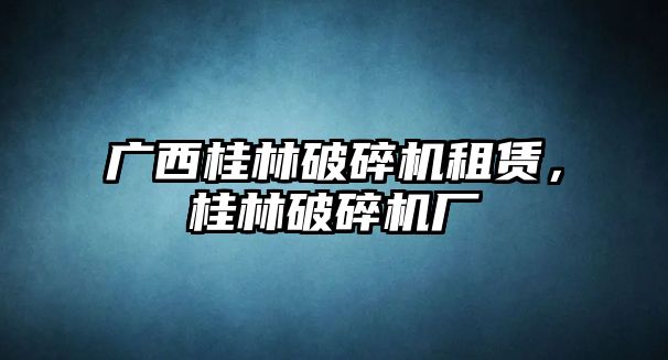 廣西桂林破碎機租賃，桂林破碎機廠