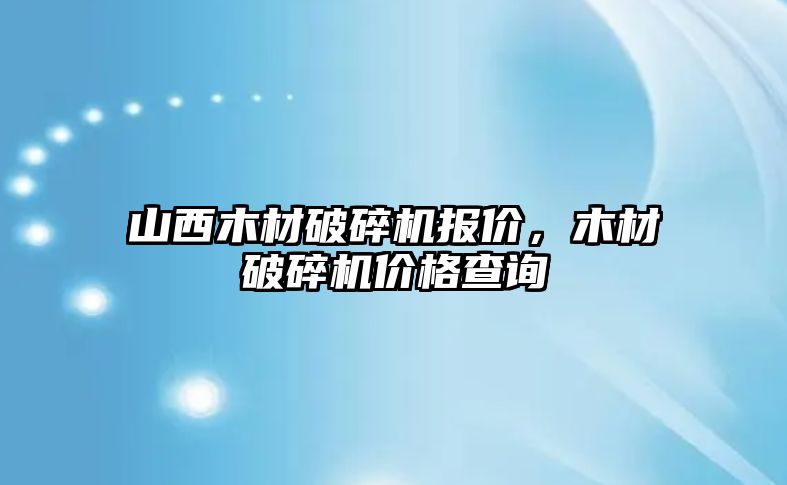 山西木材破碎機報價，木材破碎機價格查詢