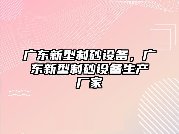 廣東新型制砂設備，廣東新型制砂設備生產廠家