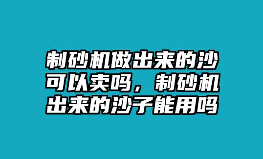 制砂機(jī)做出來(lái)的沙可以賣嗎，制砂機(jī)出來(lái)的沙子能用嗎