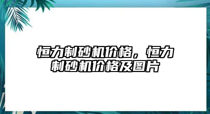 恒力制砂機價格，恒力制砂機價格及圖片