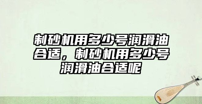 制砂機用多少號潤滑油合適，制砂機用多少號潤滑油合適呢