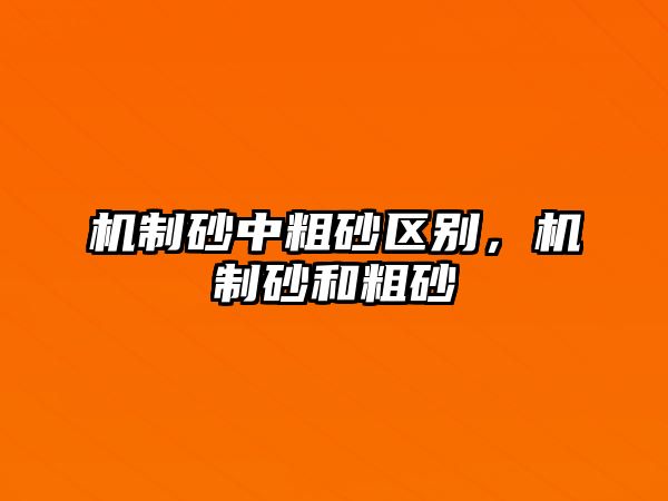 機制砂中粗砂區(qū)別，機制砂和粗砂