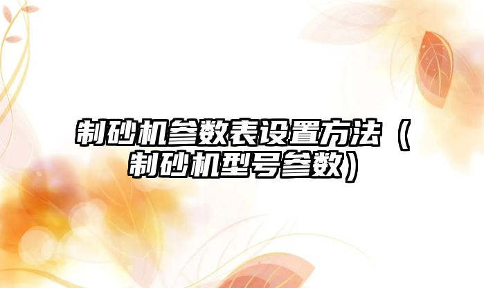 制砂機參數(shù)表設置方法（制砂機型號參數(shù)）