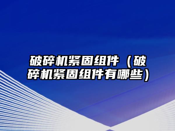 破碎機緊固組件（破碎機緊固組件有哪些）