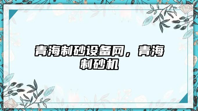 青海制砂設(shè)備網(wǎng)，青海制砂機