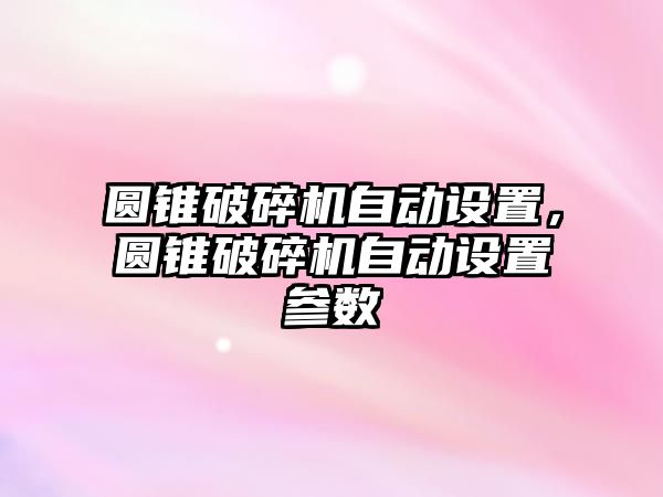 圓錐破碎機自動設置，圓錐破碎機自動設置參數