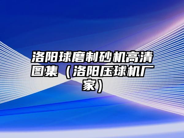 洛陽球磨制砂機高清圖集（洛陽壓球機廠家）