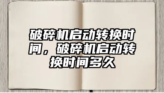 破碎機啟動轉換時間，破碎機啟動轉換時間多久