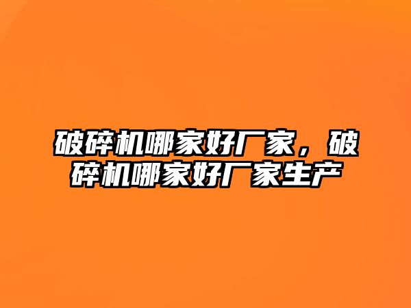 破碎機哪家好廠家，破碎機哪家好廠家生產